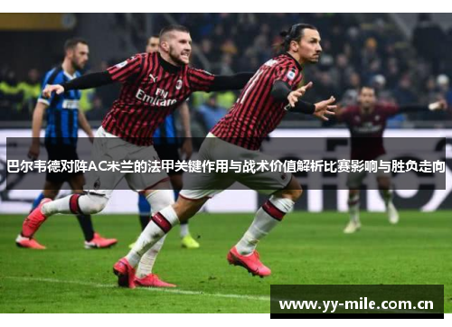 巴尔韦德对阵AC米兰的法甲关键作用与战术价值解析比赛影响与胜负走向 巴尔韦德对阵AC米兰的法甲关键作用与战术价值解析比赛影响与胜负走向
