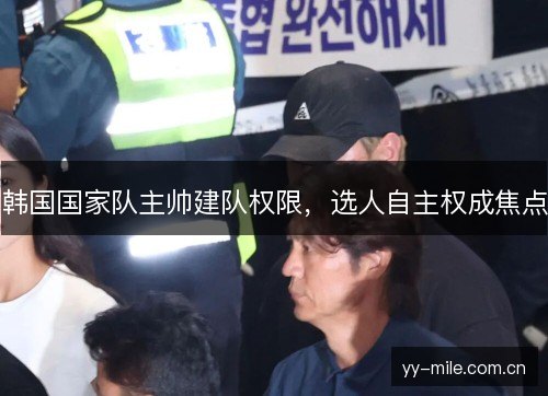 韩国国家队主帅建队权限,选人自主权成焦点 韩国国家队主帅建队权限,选人自主权成焦点